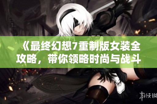 《最終幻想7重制版女裝全攻略，帶你領(lǐng)略時尚與戰(zhàn)斗的完美結(jié)合攻略》