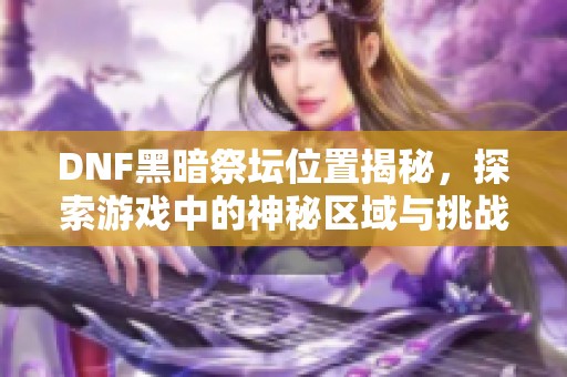 DNF黑暗祭壇位置揭秘，探索游戲中的神秘區(qū)域與挑戰(zhàn)