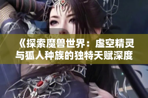 《探索魔獸世界：虛空精靈與狐人種族的獨特天賦深度解析》