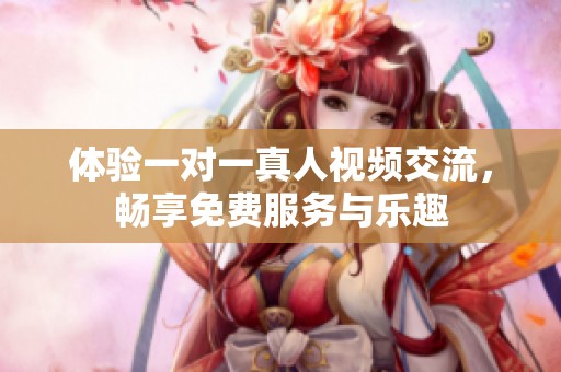 體驗(yàn)一對(duì)一真人視頻交流，暢享免費(fèi)服務(wù)與樂趣