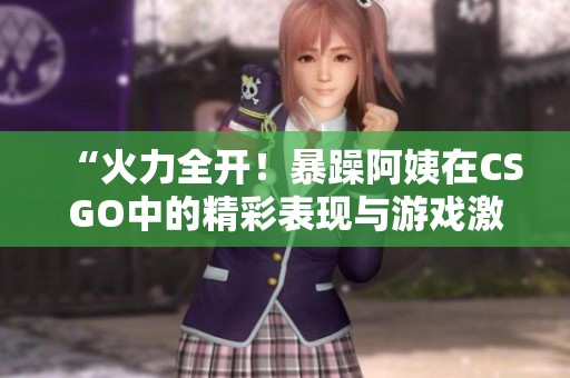 “火力全開！暴躁阿姨在CSGO中的精彩表現(xiàn)與游戲激情”