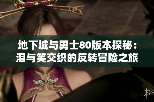 地下城與勇士80版本探秘：淚與笑交織的反轉(zhuǎn)冒險之旅