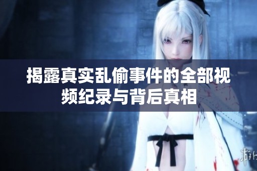 揭露真實(shí)亂偷事件的全部視頻紀(jì)錄與背后真相