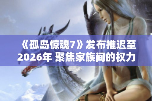 《孤島驚魂7》發(fā)布推遲至2026年 聚焦家族間的權(quán)力爭(zhēng)斗與情感糾葛