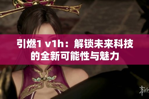 引燃1 v1h：解鎖未來科技的全新可能性與魅力
