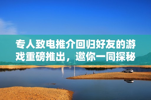 專人致電推介回歸好友的游戲重磅推出，邀你一同探秘精彩世界