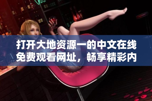 打開大地資源一的中文在線免費觀看網(wǎng)址，暢享精彩內(nèi)容