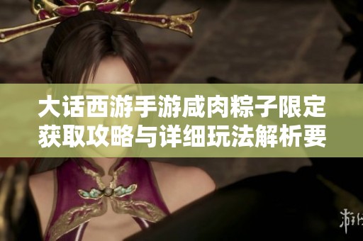 大話西游手游咸肉粽子限定獲取攻略與詳細玩法解析要點