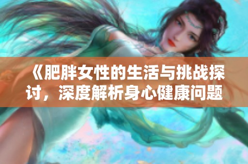 《肥胖女性的生活與挑戰(zhàn)探討，深度解析身心健康問題》