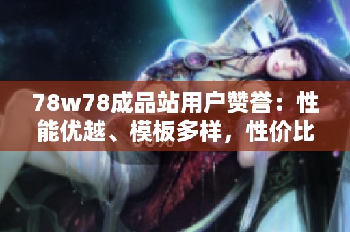 78w78成品站用戶贊譽：性能優(yōu)越、模板多樣，性價比極高的建站選擇