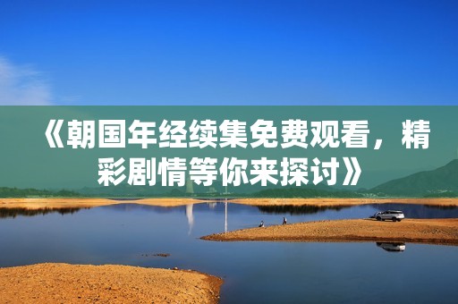 《朝國年經(jīng)續(xù)集免費(fèi)觀看，精彩劇情等你來探討》