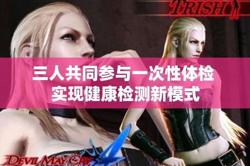 三人共同參與一次性體檢 實現(xiàn)健康檢測新模式