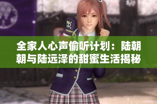 全家人心聲偷聽計劃：陸朝朝與陸遠澤的甜蜜生活揭秘