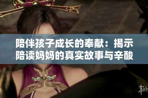 陪伴孩子成長(zhǎng)的奉獻(xiàn)：揭示陪讀媽媽的真實(shí)故事與辛酸歷程