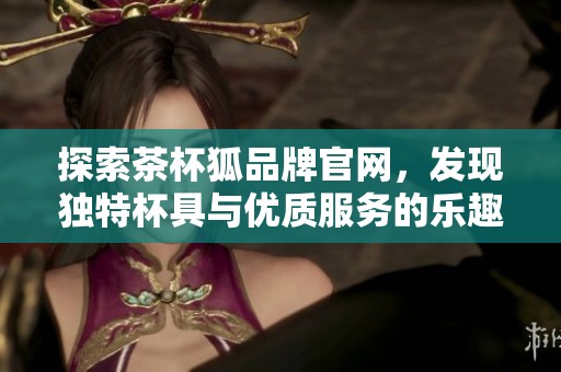 探索茶杯狐品牌官網(wǎng)，發(fā)現(xiàn)獨特杯具與優(yōu)質(zhì)服務的樂趣