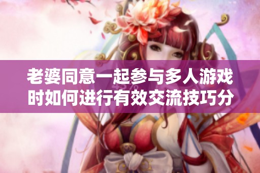 老婆同意一起參與多人游戲時(shí)如何進(jìn)行有效交流技巧分享