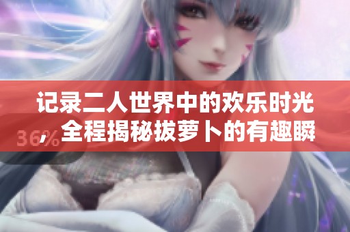 記錄二人世界中的歡樂(lè)時(shí)光，全程揭秘拔蘿卜的有趣瞬間