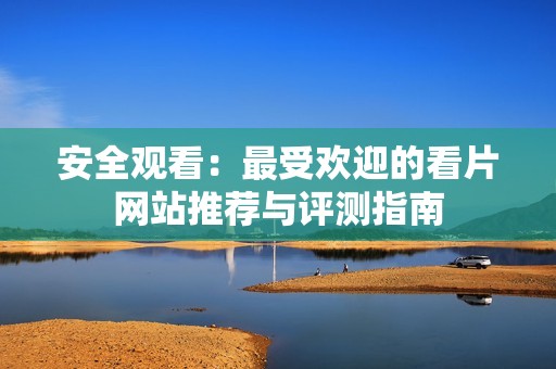 安全觀看：最受歡迎的看片網(wǎng)站推薦與評(píng)測(cè)指南
