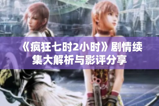 《瘋狂七時2小時》劇情續(xù)集大解析與影評分享