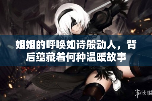 姐姐的呼喚如詩般動人，背后蘊藏著何種溫暖故事