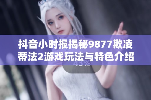 抖音小時(shí)報(bào)揭秘9877欺凌蒂法2游戲玩法與特色介紹