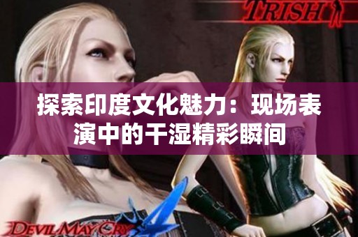 探索印度文化魅力：現(xiàn)場表演中的干濕精彩瞬間