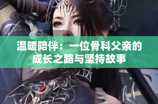 溫暖陪伴：一位骨科父親的成長之路與堅持故事