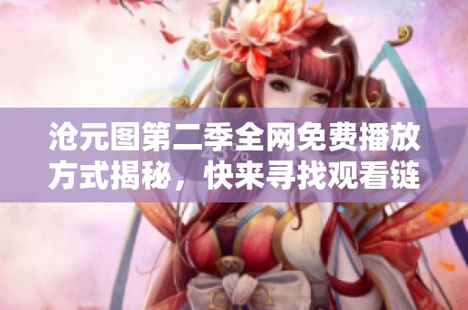 滄元圖第二季全網(wǎng)免費(fèi)播放方式揭秘，快來尋找觀看鏈接吧