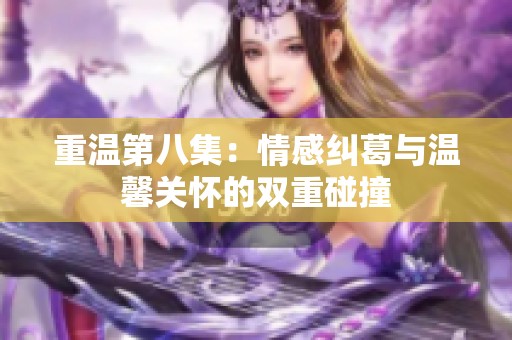 重溫第八集：情感糾葛與溫馨關(guān)懷的雙重碰撞