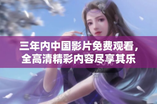 三年內(nèi)中國影片免費觀看，全高清精彩內(nèi)容盡享其樂