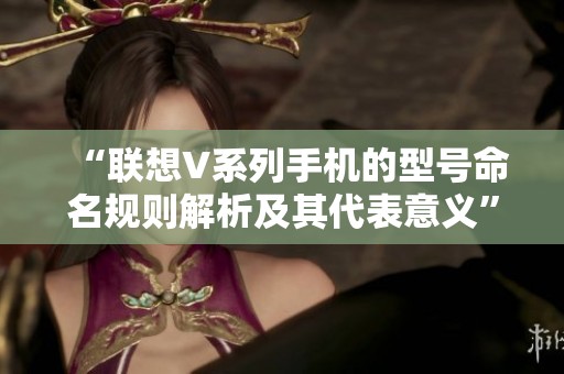 “聯(lián)想V系列手機的型號命名規(guī)則解析及其代表意義”