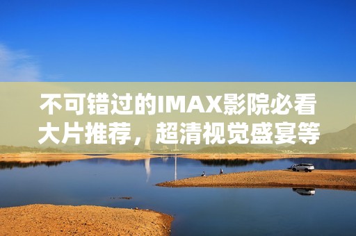 不可錯(cuò)過(guò)的IMAX影院必看大片推薦，超清視覺盛宴等你來(lái)體驗(yàn)