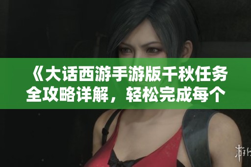 《大話(huà)西游手游版千秋任務(wù)全攻略詳解，輕松完成每個(gè)步驟》