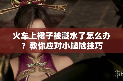 火車上裙子被濺水了怎么辦？教你應(yīng)對小尷尬技巧