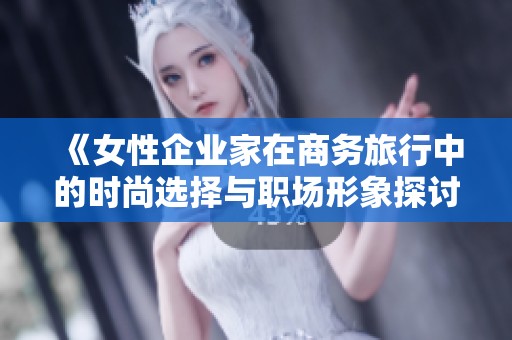 《女性企業(yè)家在商務(wù)旅行中的時(shí)尚選擇與職場(chǎng)形象探討》