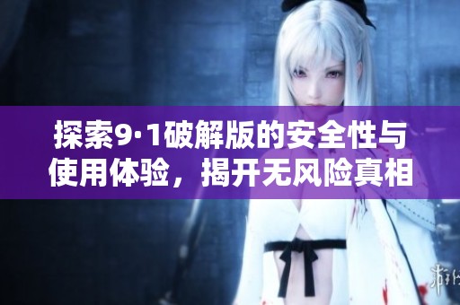 探索9·1破解版的安全性與使用體驗(yàn)，揭開無風(fēng)險(xiǎn)真相