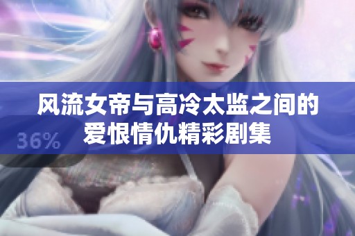 風(fēng)流女帝與高冷太監(jiān)之間的愛恨情仇精彩劇集