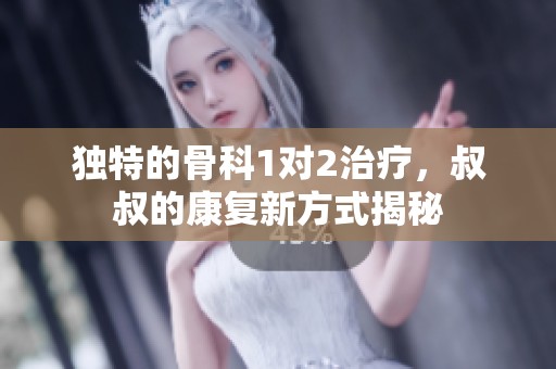 獨(dú)特的骨科1對2治療，叔叔的康復(fù)新方式揭秘