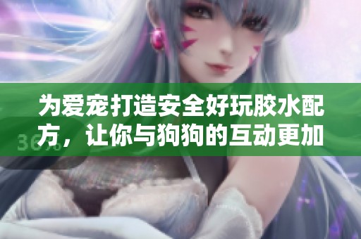 為愛寵打造安全好玩膠水配方，讓你與狗狗的互動更加密切