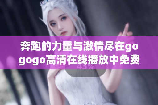 奔跑的力量與激情盡在gogogo高清在線播放中免費(fèi)觀看