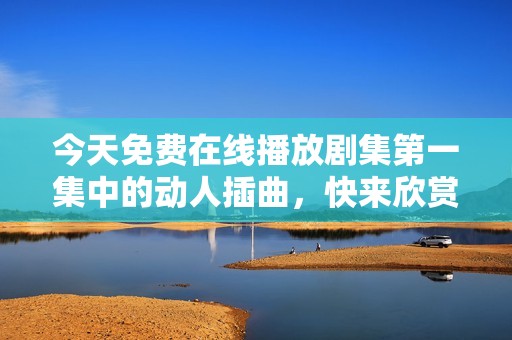 今天免費在線播放劇集第一集中的動人插曲，快來欣賞吧！