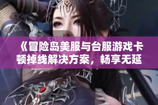 《冒險島美服與臺服游戲卡頓掉線解決方案，暢享無延遲體驗》