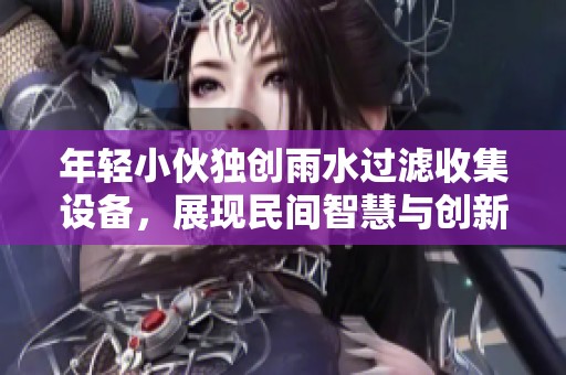 年輕小伙獨(dú)創(chuàng)雨水過(guò)濾收集設(shè)備，展現(xiàn)民間智慧與創(chuàng)新魅力