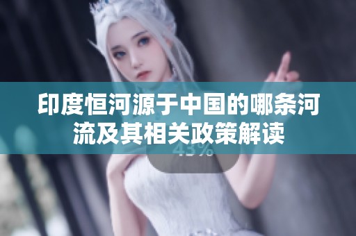 印度恒河源于中國的哪條河流及其相關(guān)政策解讀