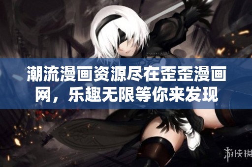 潮流漫畫資源盡在歪歪漫畫網(wǎng)，樂趣無限等你來發(fā)現(xiàn)