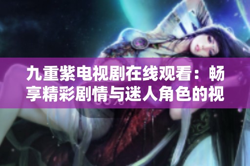 九重紫電視劇在線觀看：暢享精彩劇情與迷人角色的視覺盛宴