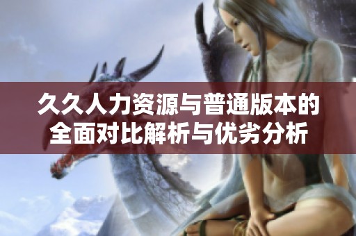 久久人力資源與普通版本的全面對(duì)比解析與優(yōu)劣分析