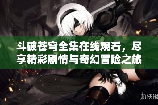 斗破蒼穹全集在線觀看，盡享精彩劇情與奇幻冒險之旅