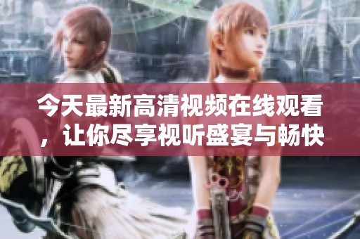 今天最新高清視頻在線觀看，讓你盡享視聽盛宴與暢快體驗(yàn)