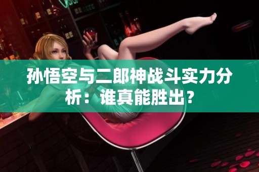 孫悟空與二郎神戰(zhàn)斗實(shí)力分析：誰(shuí)真能勝出？